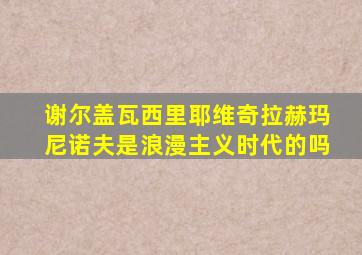 谢尔盖瓦西里耶维奇拉赫玛尼诺夫是浪漫主义时代的吗