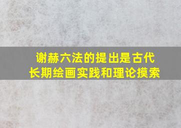 谢赫六法的提出是古代长期绘画实践和理论摸索