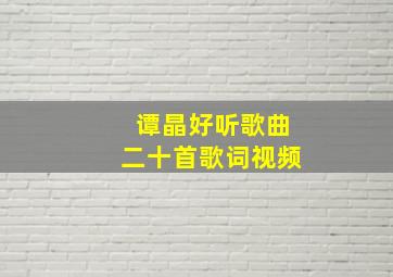 谭晶好听歌曲二十首歌词视频