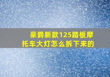 豪爵新款125踏板摩托车大灯怎么拆下来的