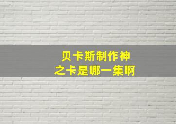 贝卡斯制作神之卡是哪一集啊