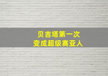 贝吉塔第一次变成超级赛亚人