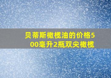 贝蒂斯橄榄油的价格500毫升2瓶双尖橄榄