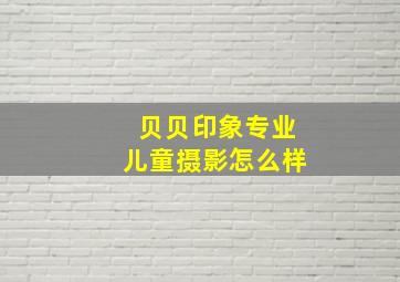 贝贝印象专业儿童摄影怎么样