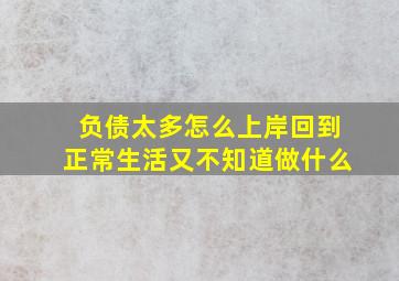 负债太多怎么上岸回到正常生活又不知道做什么