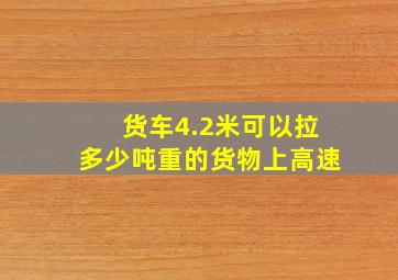 货车4.2米可以拉多少吨重的货物上高速