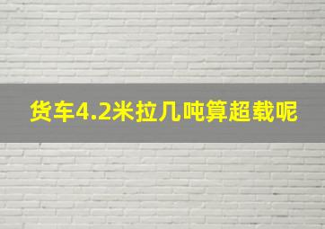 货车4.2米拉几吨算超载呢