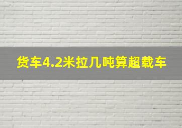 货车4.2米拉几吨算超载车