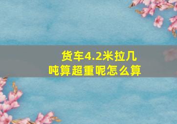 货车4.2米拉几吨算超重呢怎么算