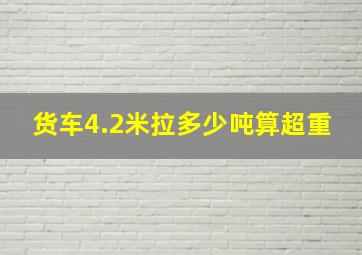 货车4.2米拉多少吨算超重