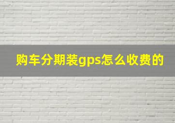 购车分期装gps怎么收费的