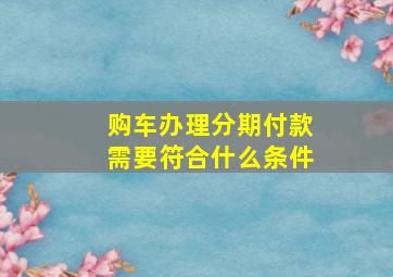 购车办理分期付款需要符合什么条件