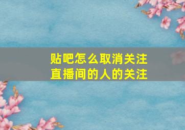 贴吧怎么取消关注直播间的人的关注