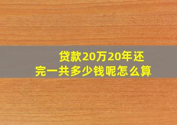 贷款20万20年还完一共多少钱呢怎么算