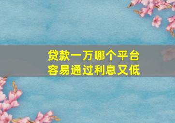 贷款一万哪个平台容易通过利息又低