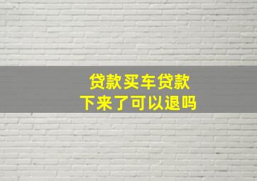 贷款买车贷款下来了可以退吗