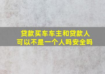 贷款买车车主和贷款人可以不是一个人吗安全吗