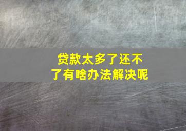 贷款太多了还不了有啥办法解决呢