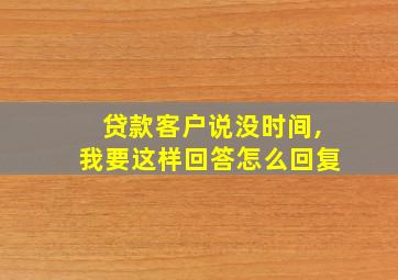 贷款客户说没时间,我要这样回答怎么回复