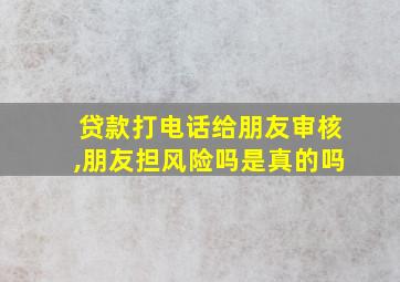 贷款打电话给朋友审核,朋友担风险吗是真的吗