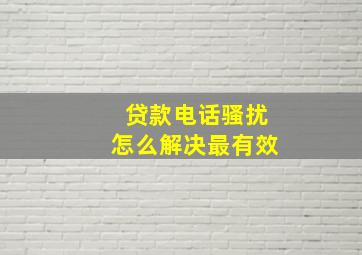 贷款电话骚扰怎么解决最有效