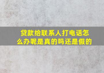 贷款给联系人打电话怎么办呢是真的吗还是假的