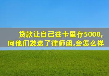 贷款让自己往卡里存5000,向他们发送了律师函,会怎么样