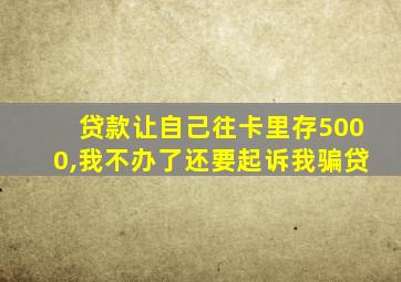 贷款让自己往卡里存5000,我不办了还要起诉我骗贷