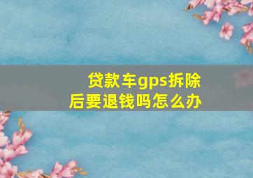 贷款车gps拆除后要退钱吗怎么办