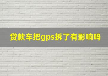 贷款车把gps拆了有影响吗