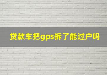 贷款车把gps拆了能过户吗