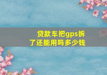 贷款车把gps拆了还能用吗多少钱