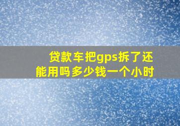 贷款车把gps拆了还能用吗多少钱一个小时