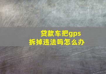 贷款车把gps拆掉违法吗怎么办