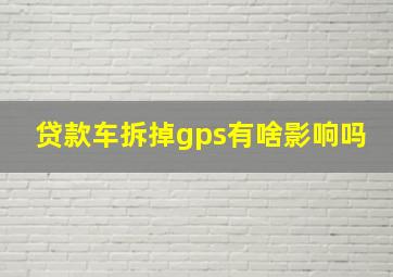 贷款车拆掉gps有啥影响吗