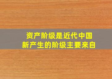 资产阶级是近代中国新产生的阶级主要来自