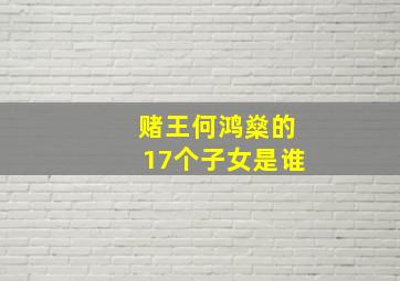 赌王何鸿燊的17个子女是谁