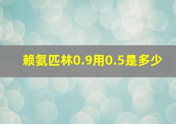 赖氨匹林0.9用0.5是多少