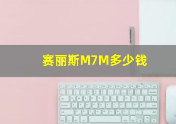 赛丽斯M7M多少钱