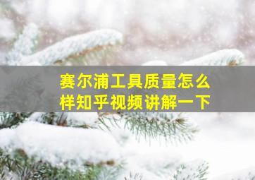 赛尔浦工具质量怎么样知乎视频讲解一下