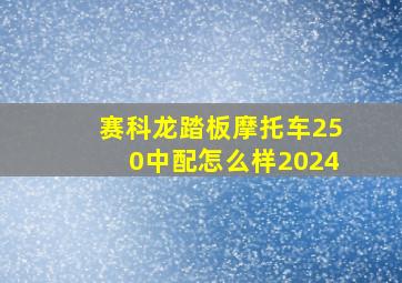 赛科龙踏板摩托车250中配怎么样2024