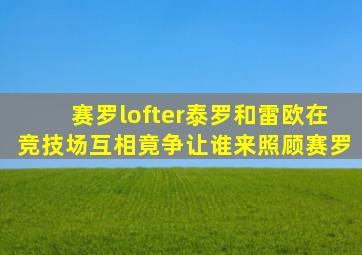 赛罗lofter泰罗和雷欧在竞技场互相竟争让谁来照顾赛罗