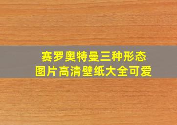 赛罗奥特曼三种形态图片高清壁纸大全可爱