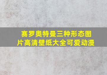 赛罗奥特曼三种形态图片高清壁纸大全可爱动漫