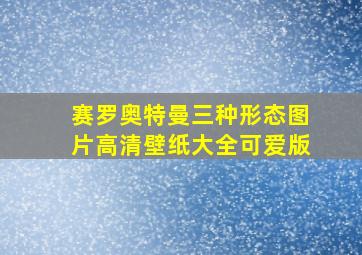 赛罗奥特曼三种形态图片高清壁纸大全可爱版