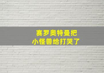 赛罗奥特曼把小怪兽给打哭了