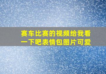 赛车比赛的视频给我看一下吧表情包图片可爱