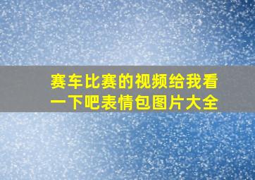 赛车比赛的视频给我看一下吧表情包图片大全