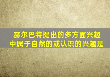 赫尔巴特提出的多方面兴趣中属于自然的或认识的兴趣是