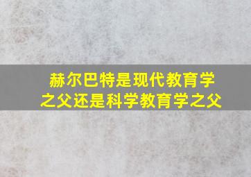 赫尔巴特是现代教育学之父还是科学教育学之父